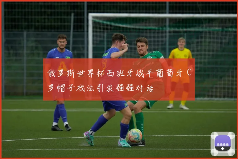 俄罗斯世界杯西班牙战平葡萄牙 C罗帽子戏法引发强强对话