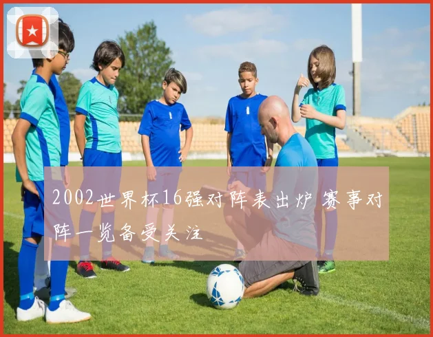 2002世界杯16强对阵表出炉 赛事对阵一览备受关注