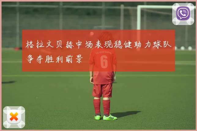 格拉文贝赫中场表现稳健助力球队争夺胜利前景