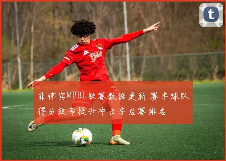 菲律宾MPBL联赛数据更新 赛季球队得分效率提升冲击季后赛排名