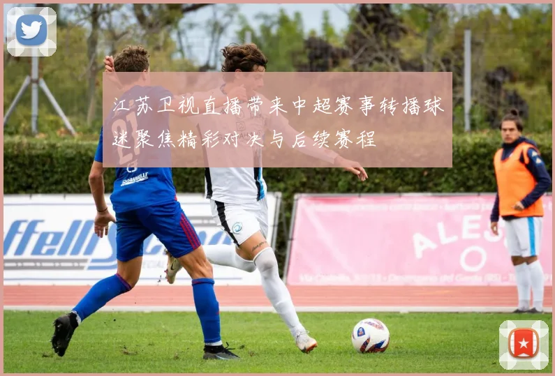 江苏卫视直播带来中超赛事转播球迷聚焦精彩对决与后续赛程
