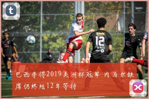 巴西夺得2019美洲杯冠军 内马尔缺席仍终结12年等待