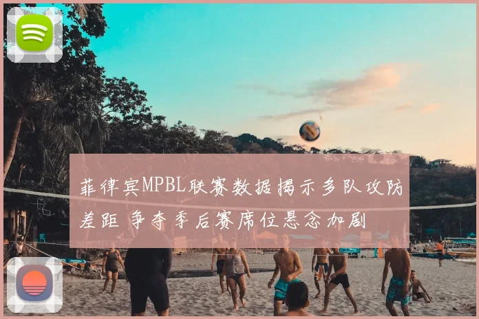 菲律宾MPBL联赛数据揭示多队攻防差距 争夺季后赛席位悬念加剧