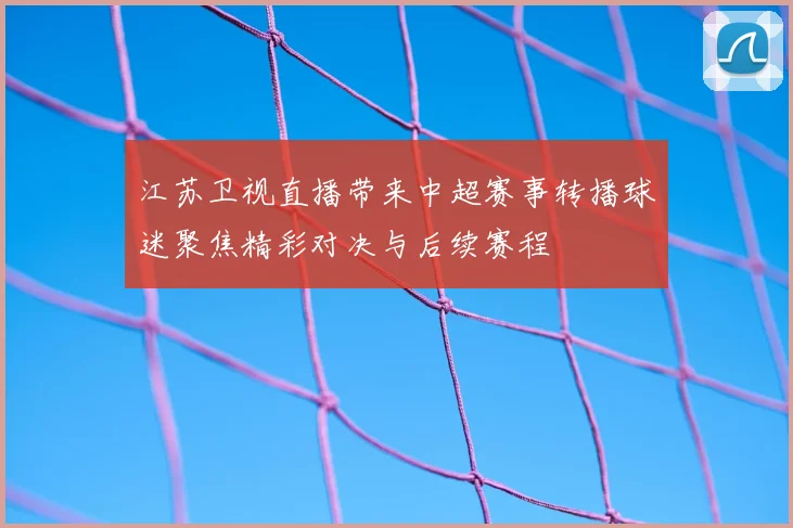 江苏卫视直播带来中超赛事转播球迷聚焦精彩对决与后续赛程