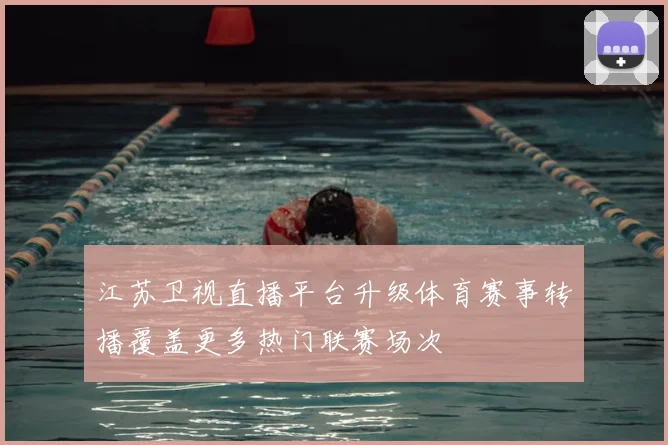 江苏卫视直播平台升级体育赛事转播覆盖更多热门联赛场次