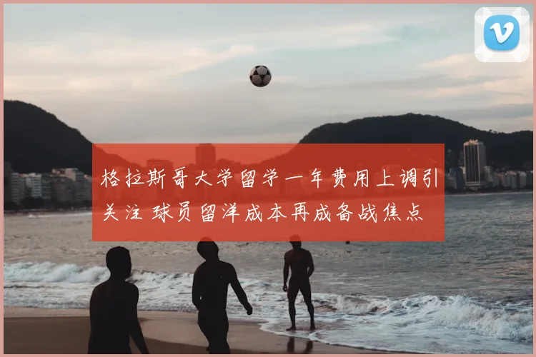 格拉斯哥大学留学一年费用上调引关注 球员留洋成本再成备战焦点
