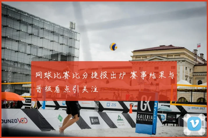 网球比赛比分捷报出炉 赛事结果与晋级看点引关注
