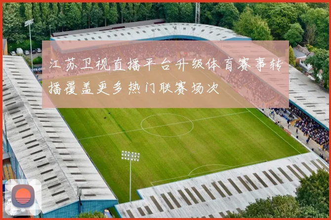 江苏卫视直播平台升级体育赛事转播覆盖更多热门联赛场次