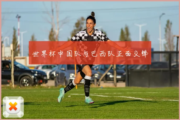 世界杯中国队与巴西队正面交锋