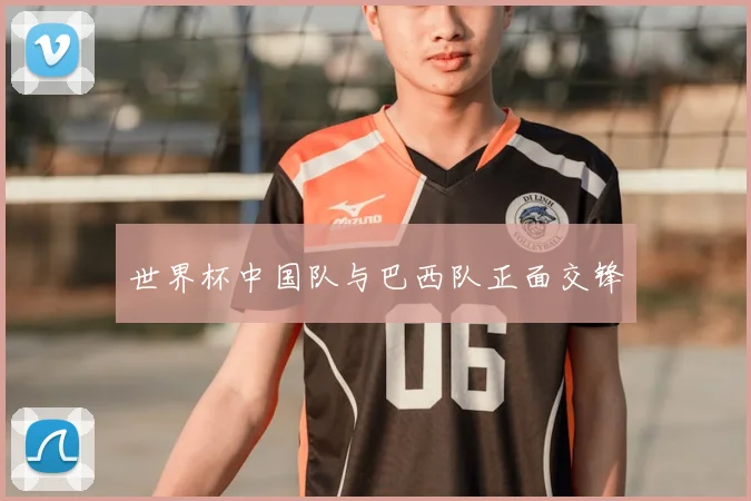 世界杯中国队与巴西队正面交锋
