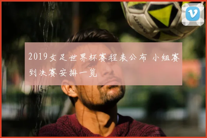 2019女足世界杯赛程表公布 小组赛到决赛安排一览