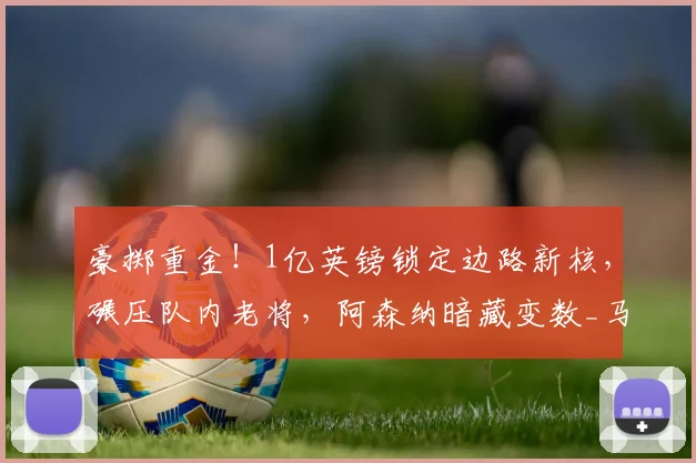 豪掷重金！1亿英镑锁定边路新核，碾压队内老将，阿森纳暗藏变数_马丁内利_边锋_摩根·罗杰斯