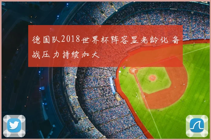 德国队2018世界杯阵容显老龄化 备战压力持续加大