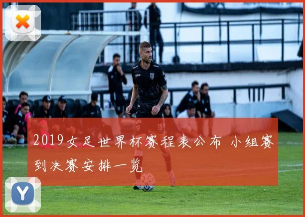2019女足世界杯赛程表公布 小组赛到决赛安排一览