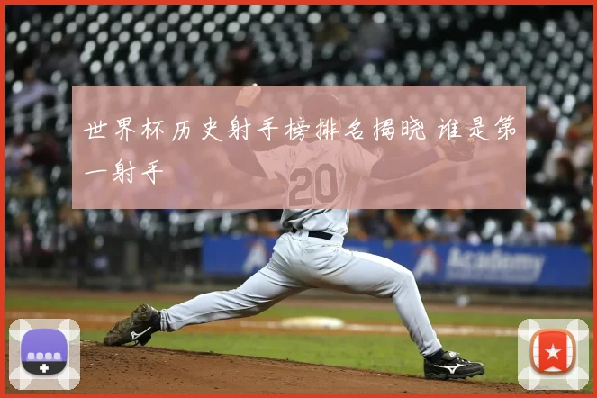 世界杯历史射手榜排名揭晓 谁是第一射手