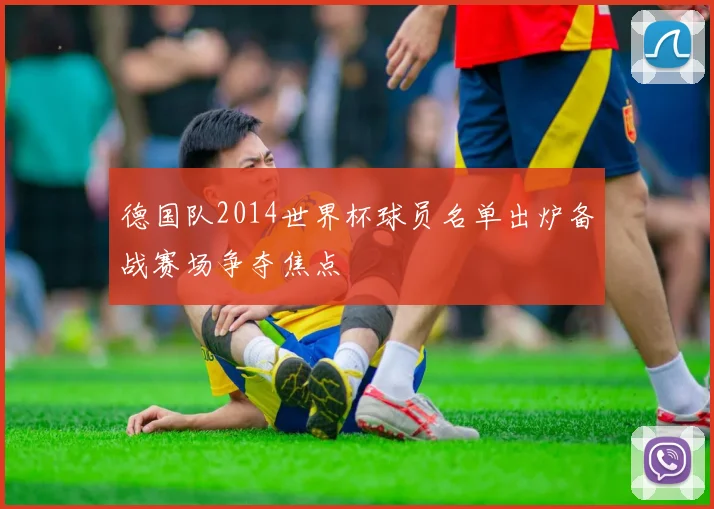 德国队2014世界杯球员名单出炉备战赛场争夺焦点
