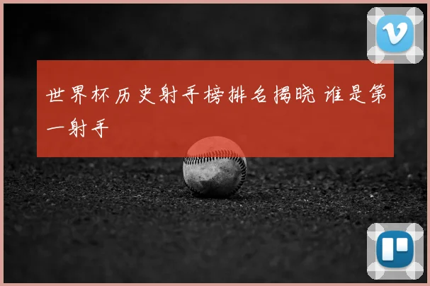世界杯历史射手榜排名揭晓 谁是第一射手