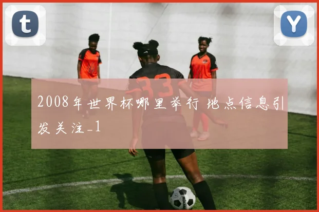 2008年世界杯哪里举行 地点信息引发关注_1