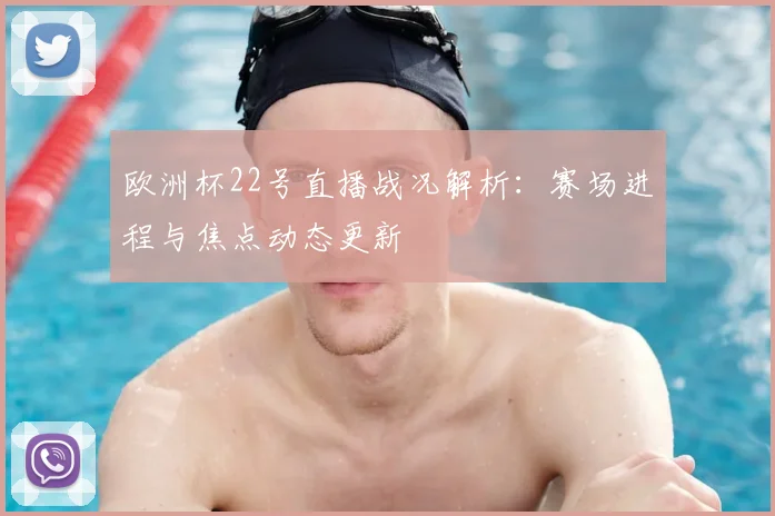 欧洲杯22号直播战况解析：赛场进程与焦点动态更新