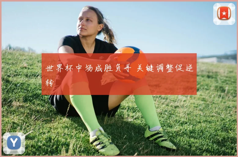 世界杯中场成胜负手 关键调整促逆转